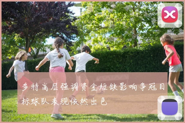 多特高层强调资金短缺影响争冠目标球队表现依然出色