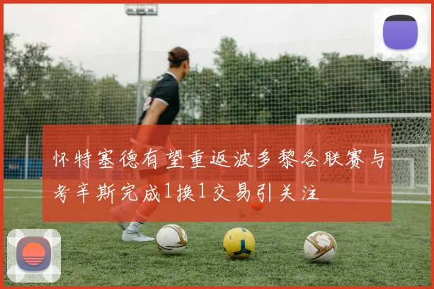 怀特塞德有望重返波多黎各联赛与考辛斯完成1换1交易引关注