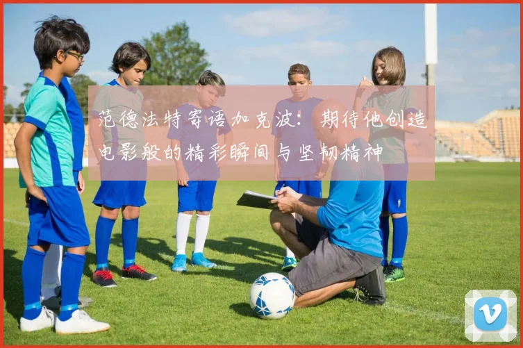 范德法特寄语加克波：期待他创造电影般的精彩瞬间与坚韧精神