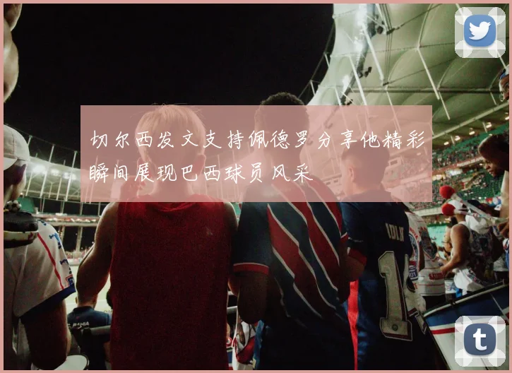 切尔西发文支持佩德罗分享他精彩瞬间展现巴西球员风采