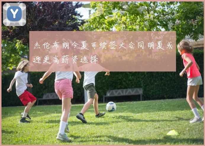 杰伦布朗今夏可续签大合同明夏或迎更高薪资选择