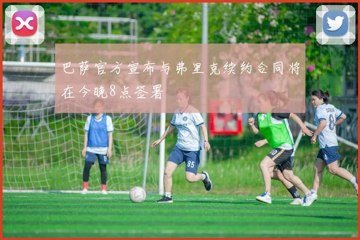巴萨官方宣布与弗里克续约合同将在今晚8点签署