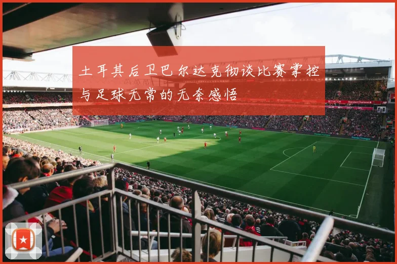 土耳其后卫巴尔达克彻谈比赛掌控与足球无常的无奈感悟