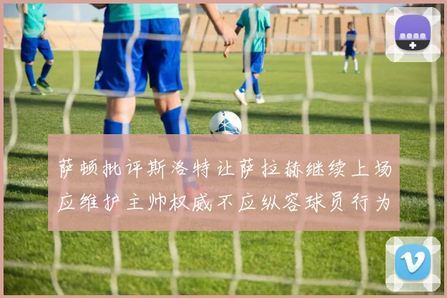 萨顿批评斯洛特让萨拉赫继续上场应维护主帅权威不应纵容球员行为