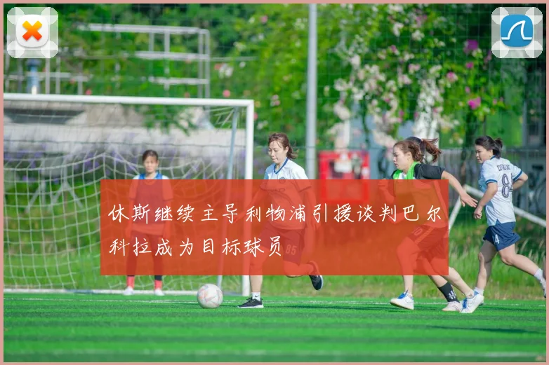 休斯继续主导利物浦引援谈判巴尔科拉成为目标球员