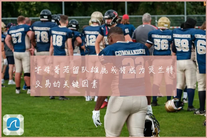 字母哥若留队雄鹿或将成为莫兰特交易的关键因素