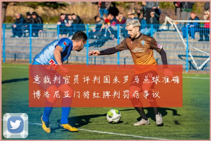 意裁判官员评判国米罗马点球准确博洛尼亚门将红牌判罚存争议