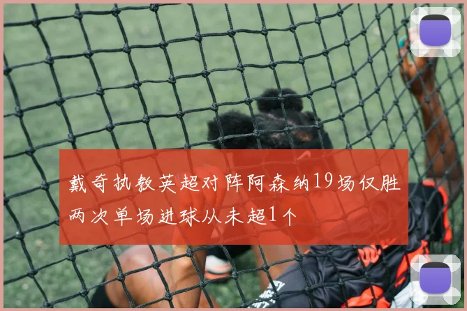 戴奇执教英超对阵阿森纳19场仅胜两次单场进球从未超1个