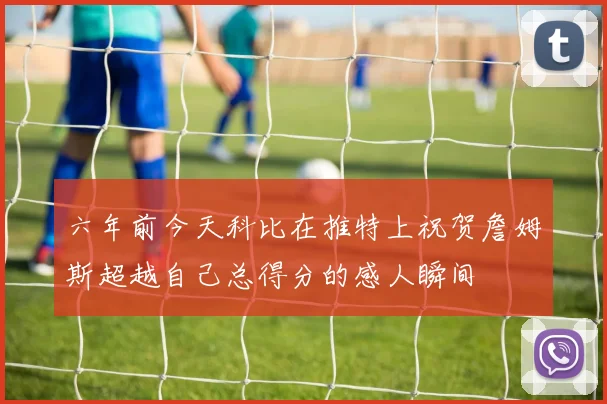六年前今天科比在推特上祝贺詹姆斯超越自己总得分的感人瞬间