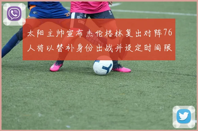 太阳主帅宣布杰伦格林复出对阵76人将以替补身份出战并设定时间限制