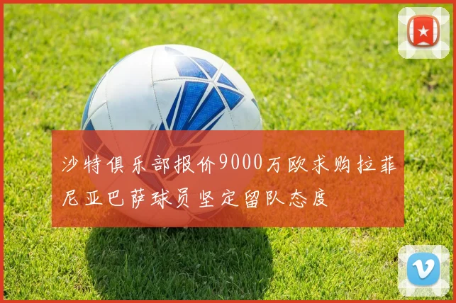 沙特俱乐部报价9000万欧求购拉菲尼亚巴萨球员坚定留队态度