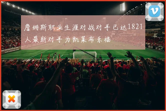 詹姆斯职业生涯对战对手已达1821人最新对手为凯莱布乐福