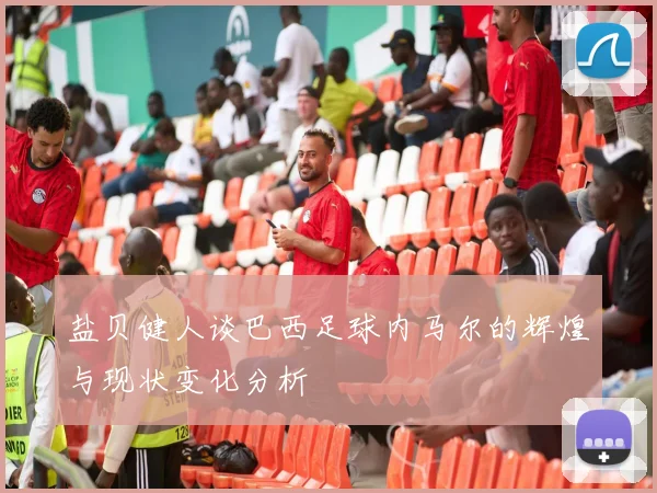 盐贝健人谈巴西足球内马尔的辉煌与现状变化分析