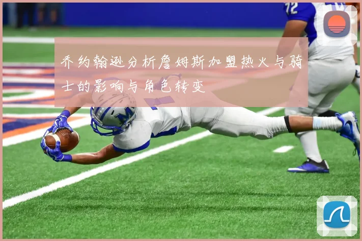乔约翰逊分析詹姆斯加盟热火与骑士的影响与角色转变