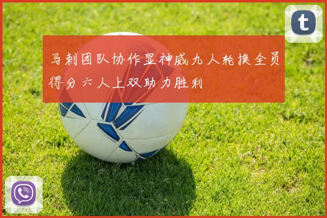 马刺团队协作显神威九人轮换全员得分六人上双助力胜利
