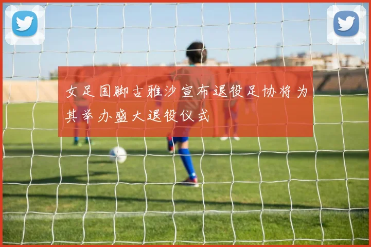 女足国脚古雅沙宣布退役足协将为其举办盛大退役仪式