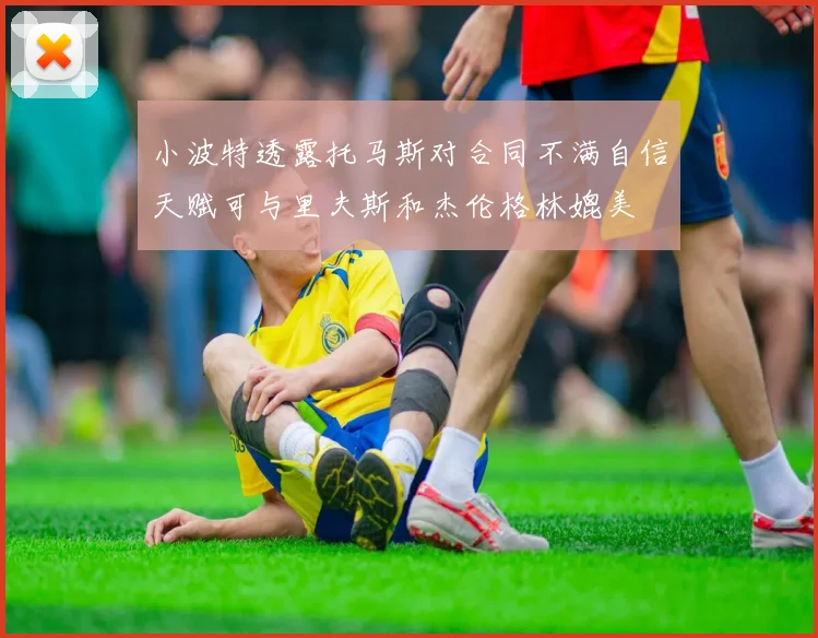 小波特透露托马斯对合同不满自信天赋可与里夫斯和杰伦格林媲美