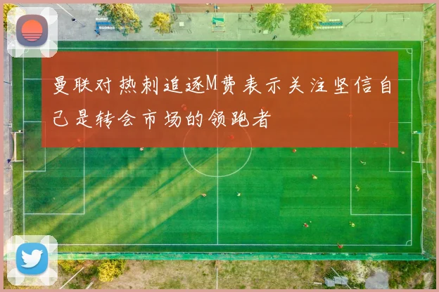 曼联对热刺追逐M费表示关注坚信自己是转会市场的领跑者