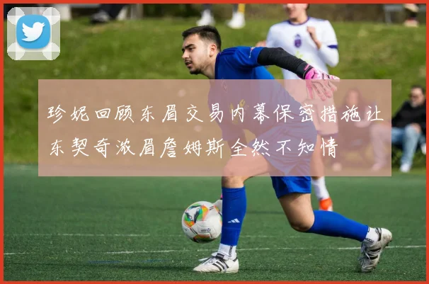 珍妮回顾东眉交易内幕保密措施让东契奇浓眉詹姆斯全然不知情