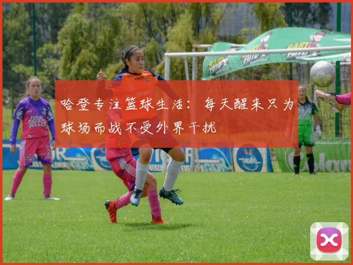 哈登专注篮球生活：每天醒来只为球场而战不受外界干扰