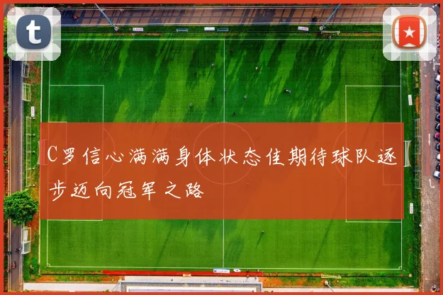 C罗信心满满身体状态佳期待球队逐步迈向冠军之路