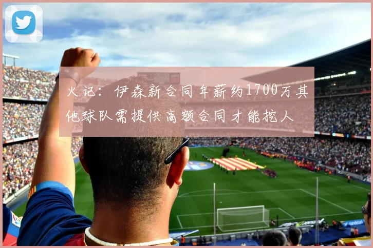 火记：伊森新合同年薪约1700万其他球队需提供高额合同才能挖人