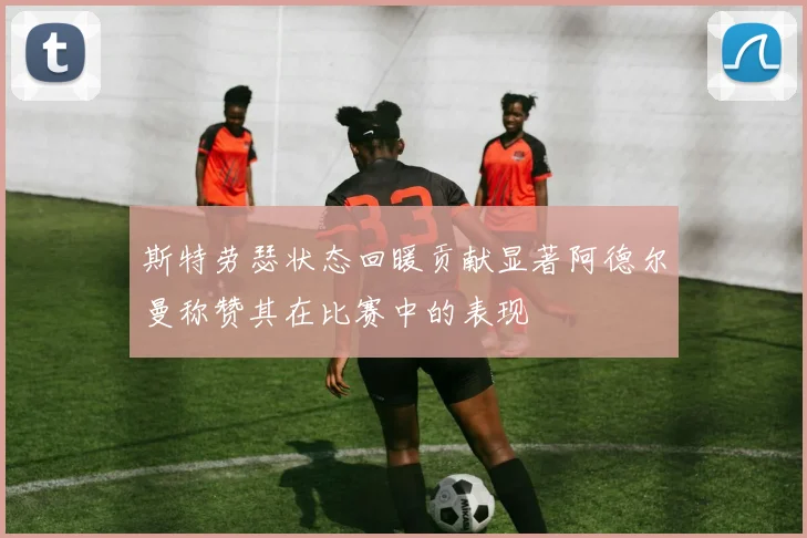 斯特劳瑟状态回暖贡献显著阿德尔曼称赞其在比赛中的表现