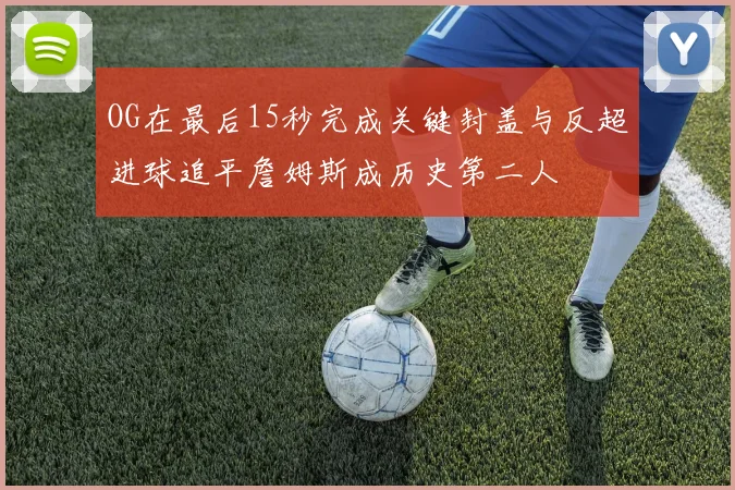 OG在最后15秒完成关键封盖与反超进球追平詹姆斯成历史第二人