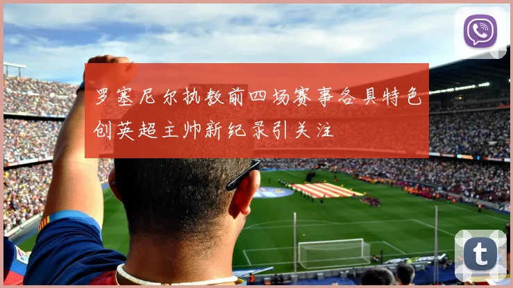 罗塞尼尔执教前四场赛事各具特色创英超主帅新纪录引关注